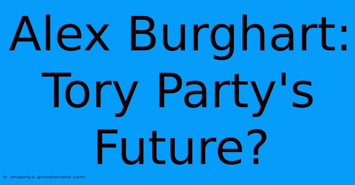 Alex Burghart: Tory Party's Future?