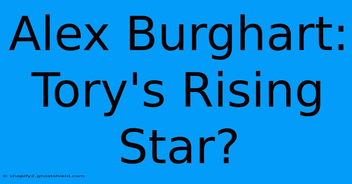 Alex Burghart: Tory's Rising Star?