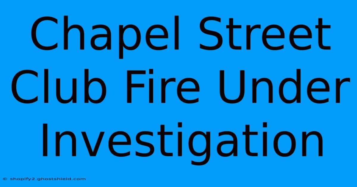 Chapel Street Club Fire Under Investigation