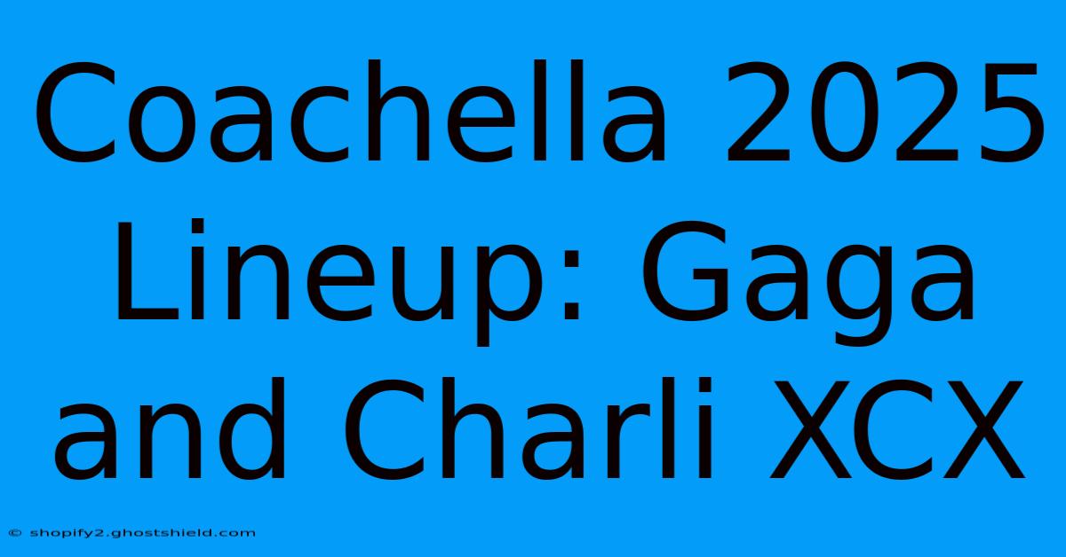 Coachella 2025 Lineup: Gaga And Charli XCX