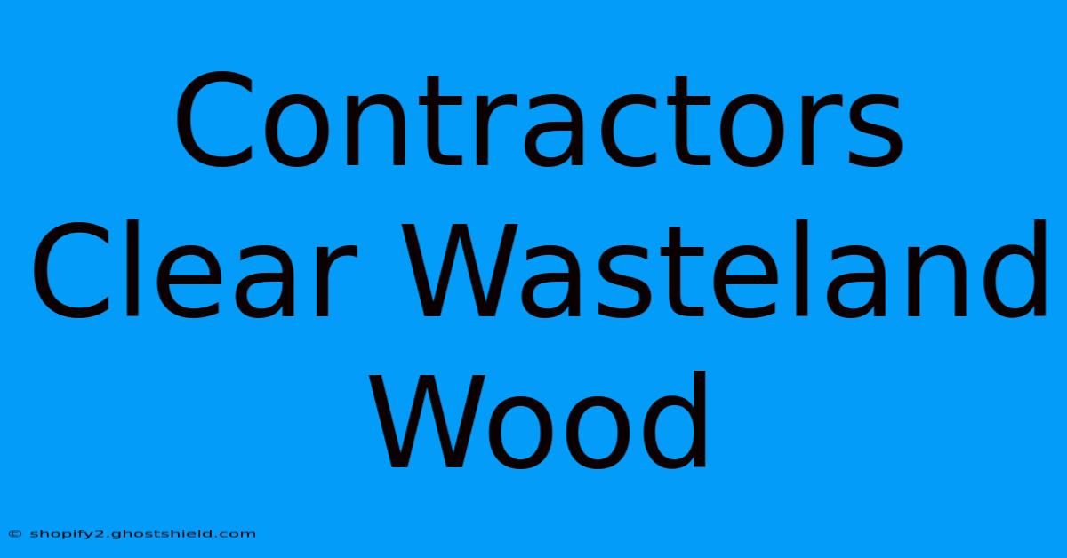 Contractors Clear Wasteland Wood