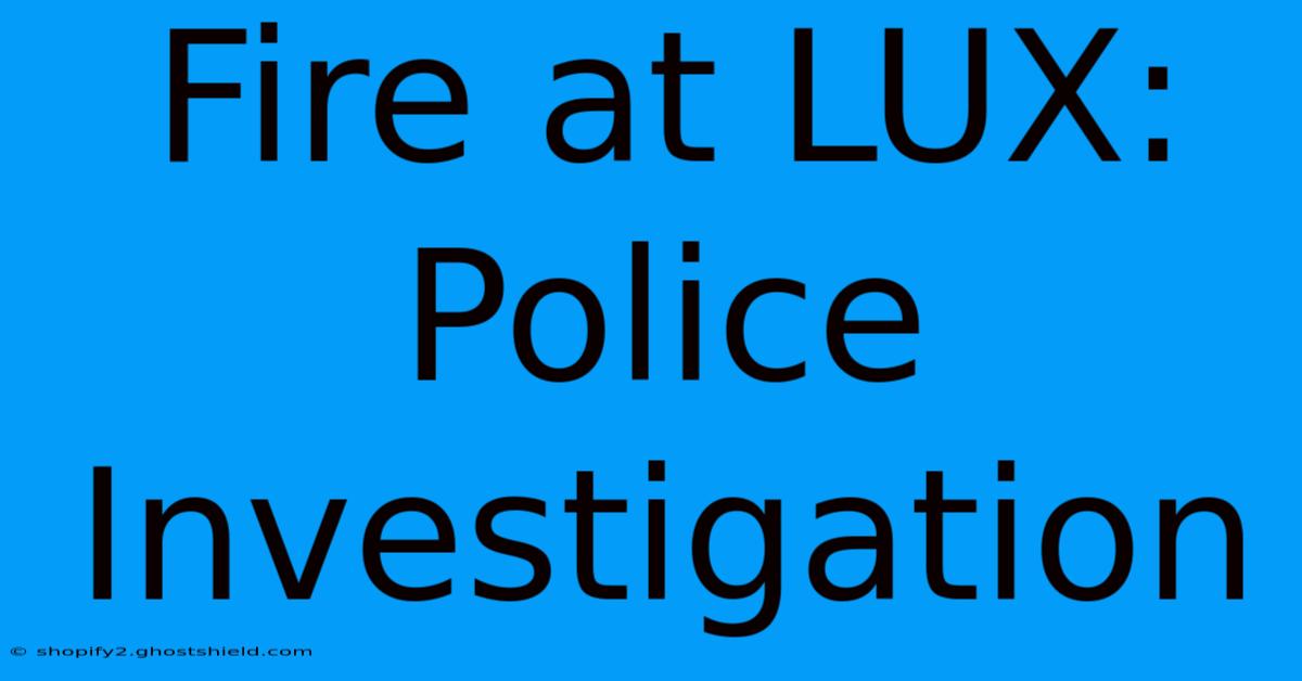 Fire At LUX: Police Investigation