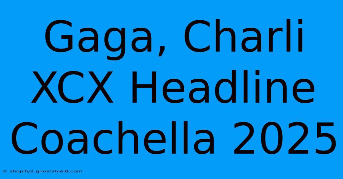 Gaga, Charli XCX Headline Coachella 2025