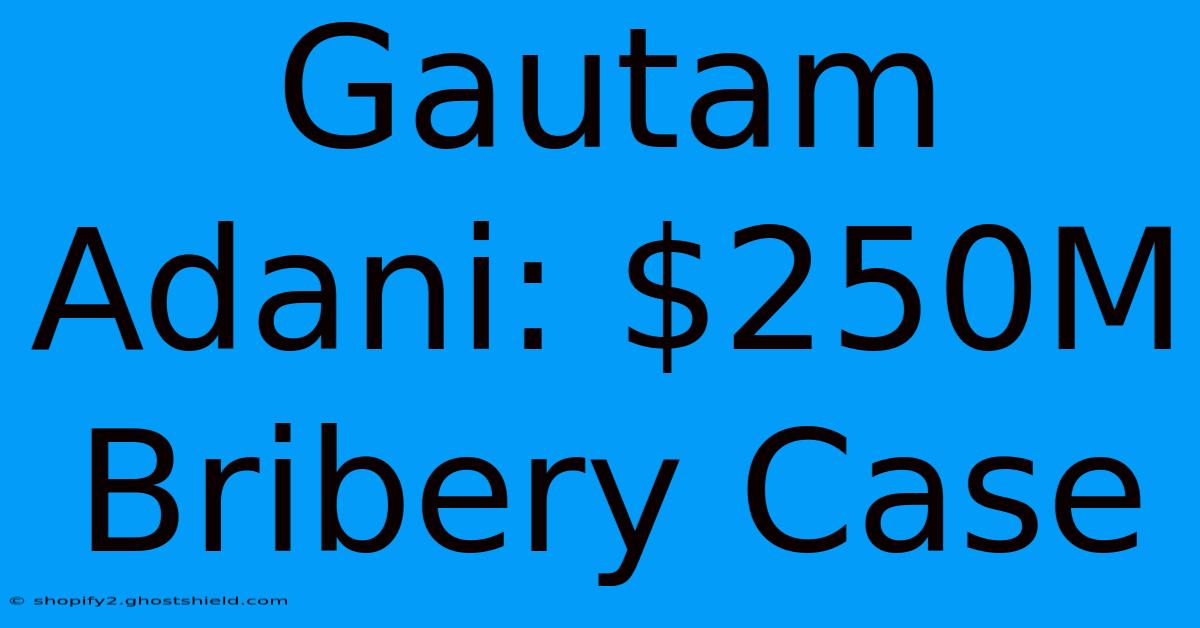 Gautam Adani: $250M Bribery Case