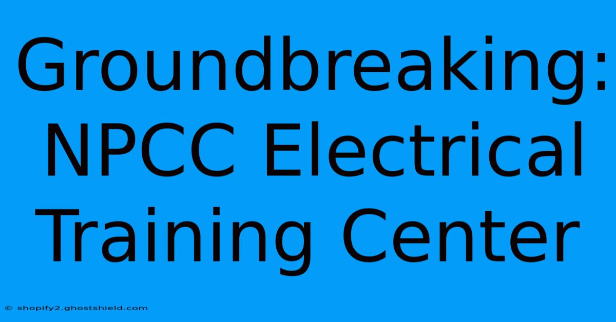 Groundbreaking: NPCC Electrical Training Center