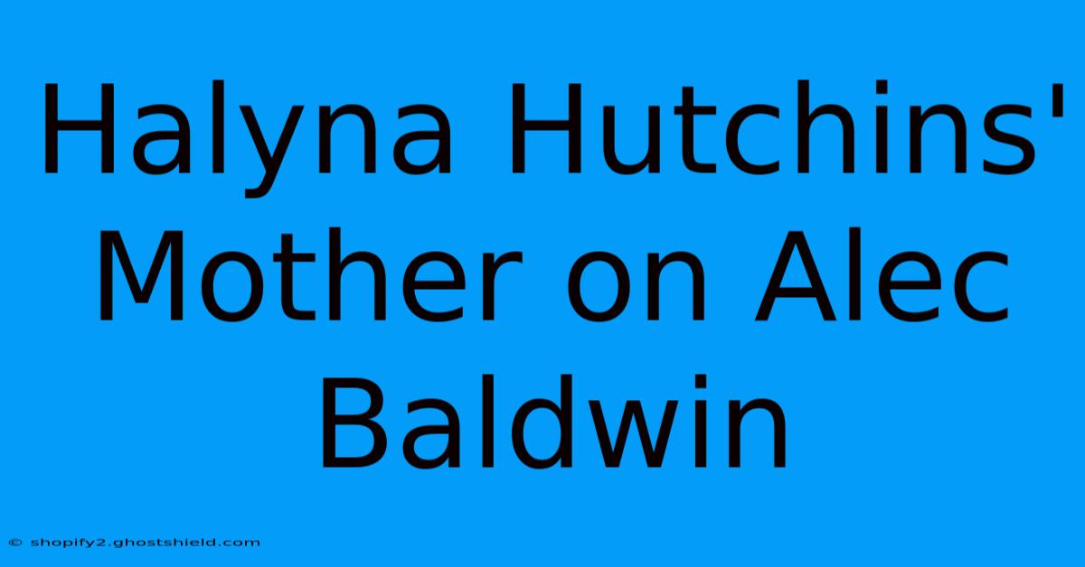 Halyna Hutchins' Mother On Alec Baldwin