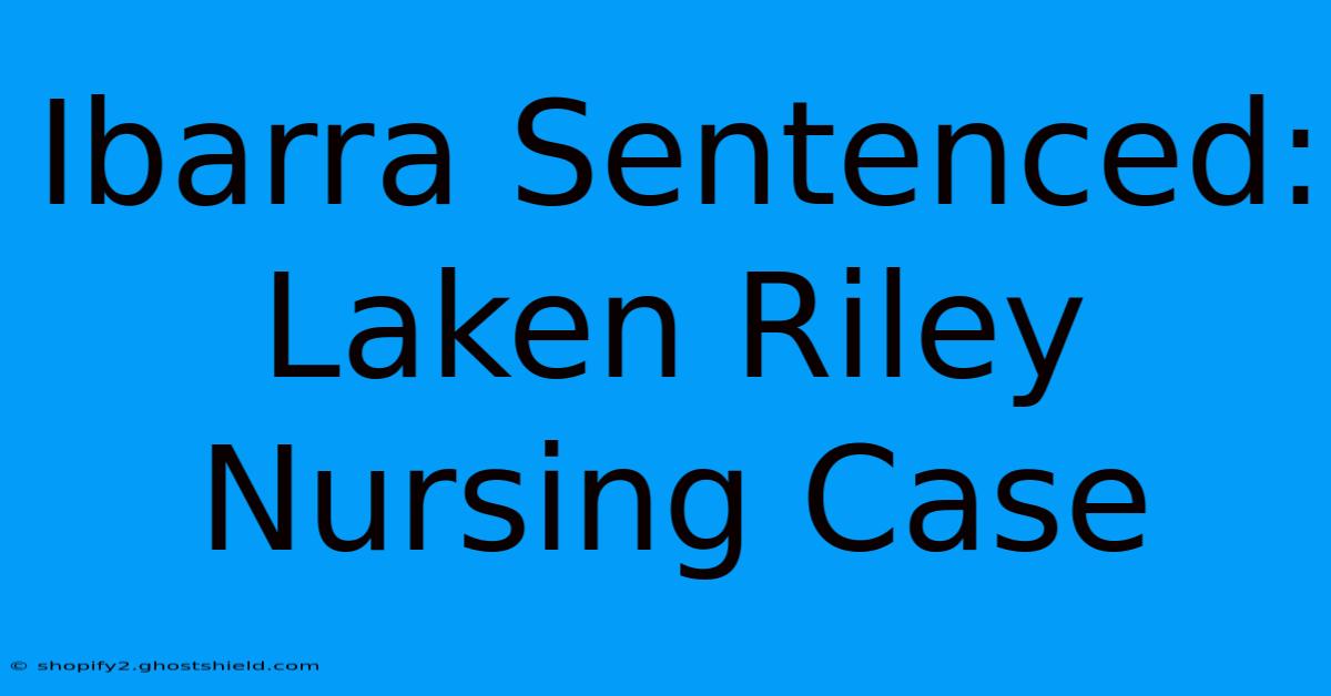 Ibarra Sentenced: Laken Riley Nursing Case