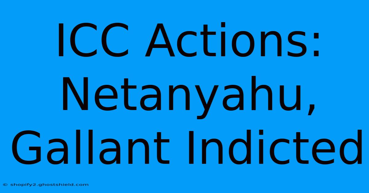 ICC Actions: Netanyahu, Gallant Indicted