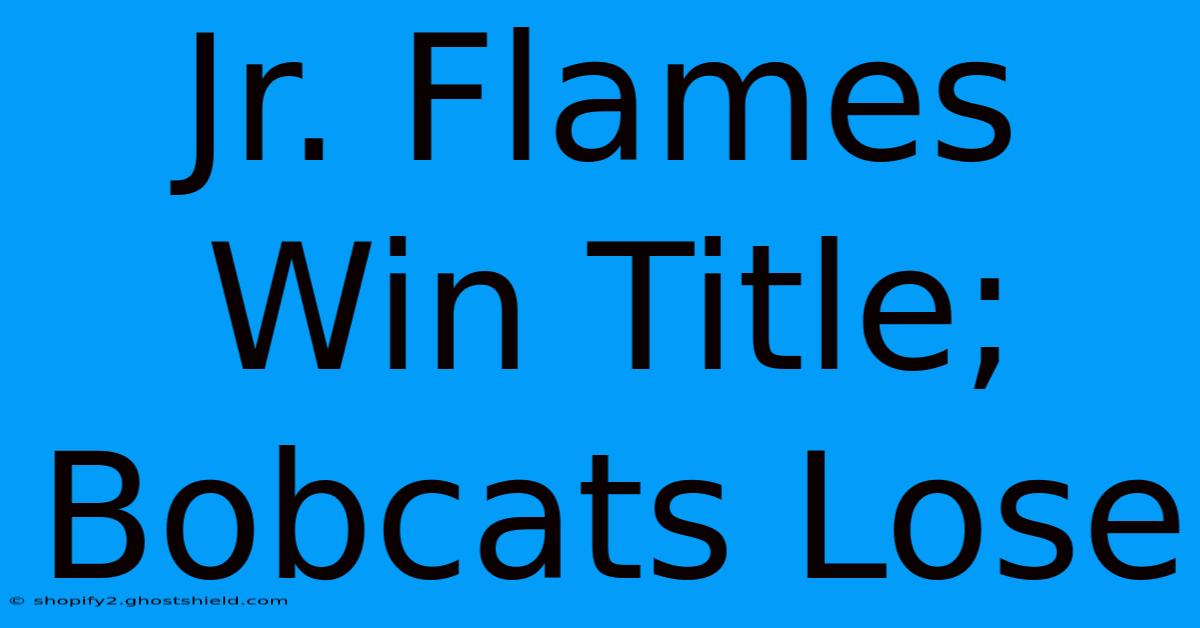 Jr. Flames Win Title; Bobcats Lose