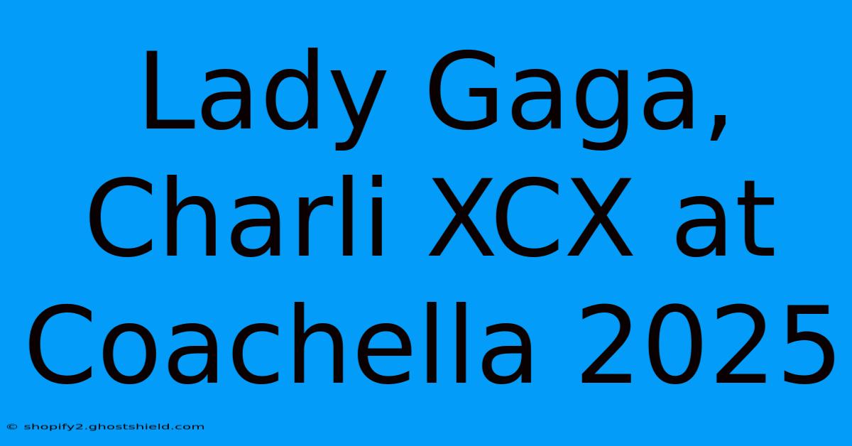 Lady Gaga, Charli XCX At Coachella 2025