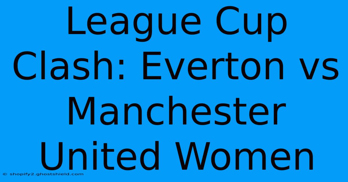 League Cup Clash: Everton Vs Manchester United Women