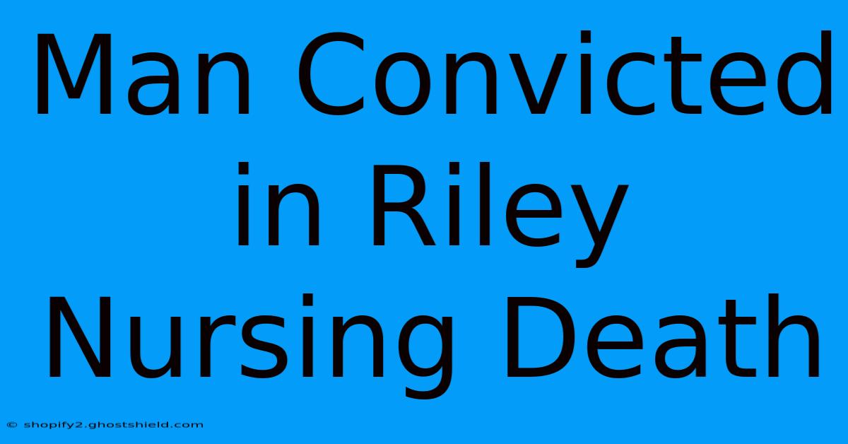 Man Convicted In Riley Nursing Death