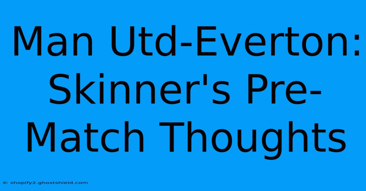 Man Utd-Everton: Skinner's Pre-Match Thoughts