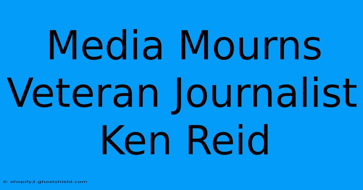 Media Mourns Veteran Journalist Ken Reid