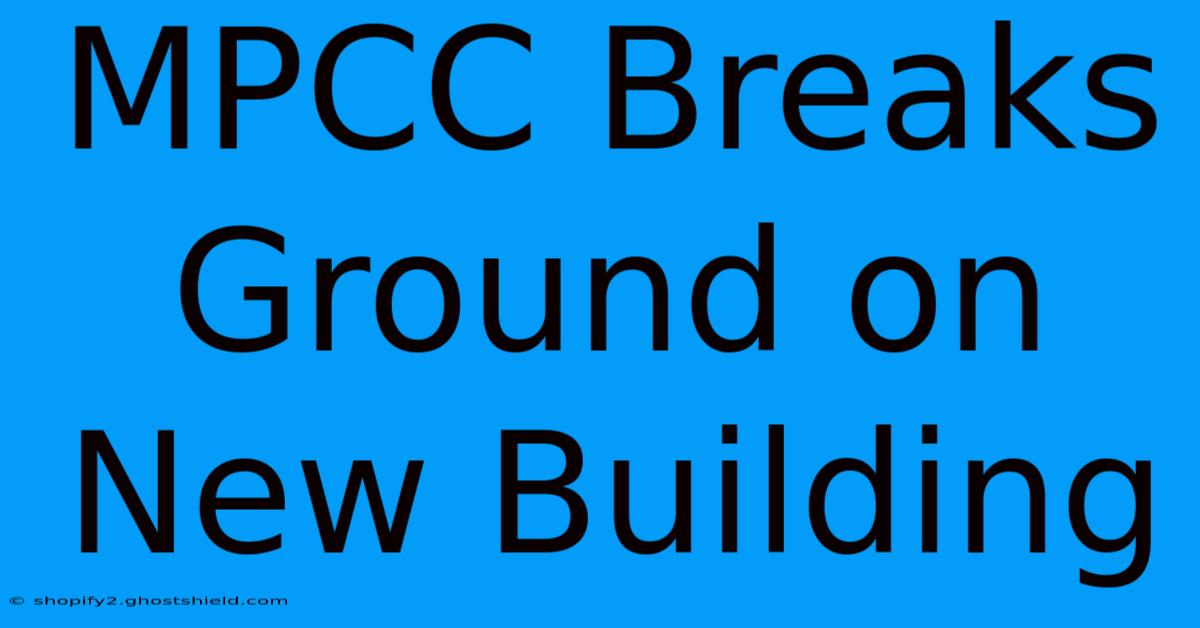 MPCC Breaks Ground On New Building