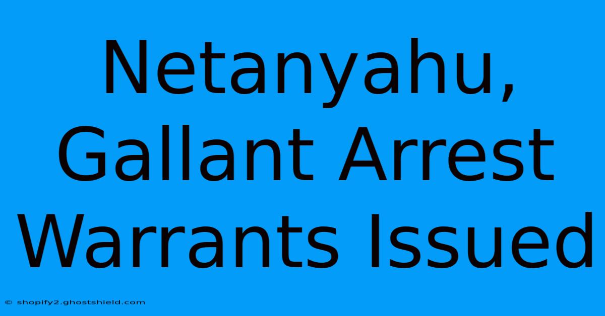 Netanyahu, Gallant Arrest Warrants Issued