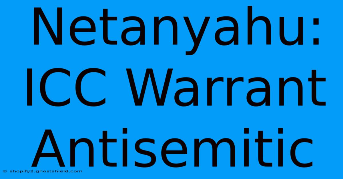 Netanyahu: ICC Warrant Antisemitic