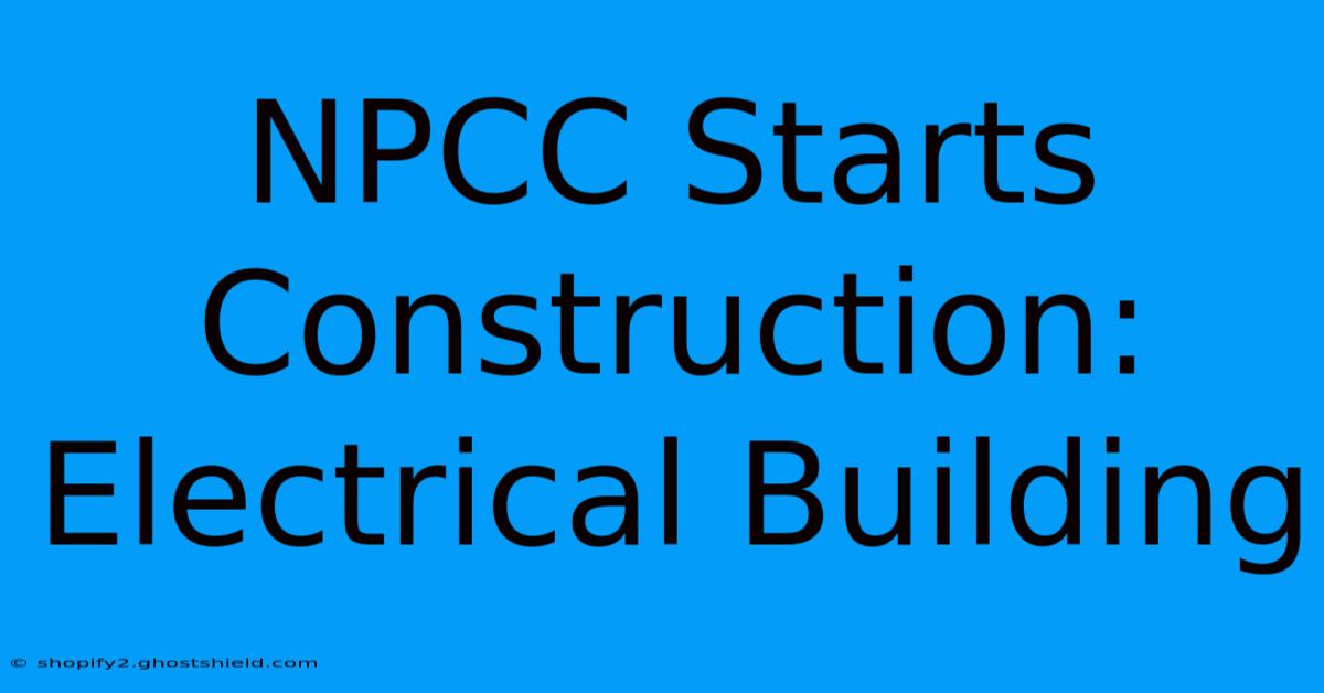 NPCC Starts Construction: Electrical Building