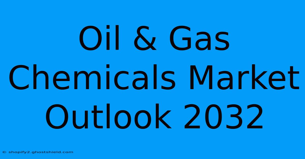 Oil & Gas Chemicals Market Outlook 2032