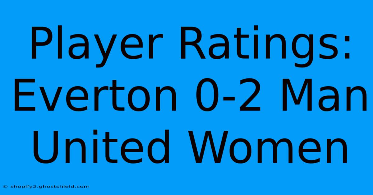 Player Ratings: Everton 0-2 Man United Women