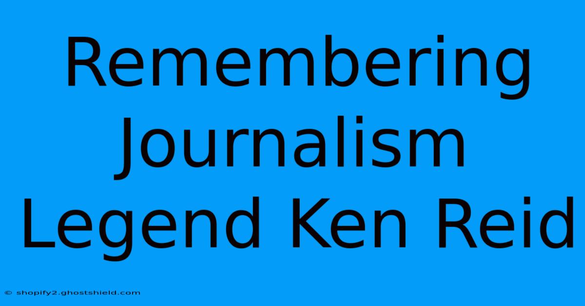 Remembering Journalism Legend Ken Reid