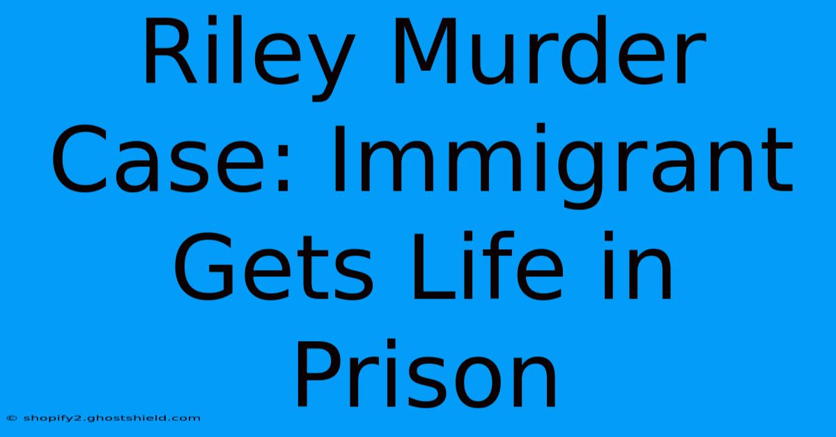 Riley Murder Case: Immigrant Gets Life In Prison