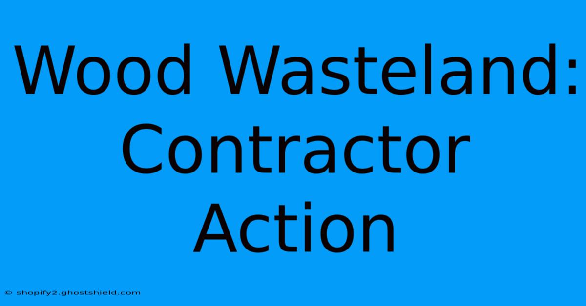 Wood Wasteland: Contractor Action